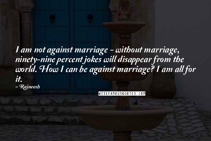 Rajneesh Quotes: I am not against marriage - without marriage, ninety-nine percent jokes will disappear from the world. How I can be against marriage? I am all for it.