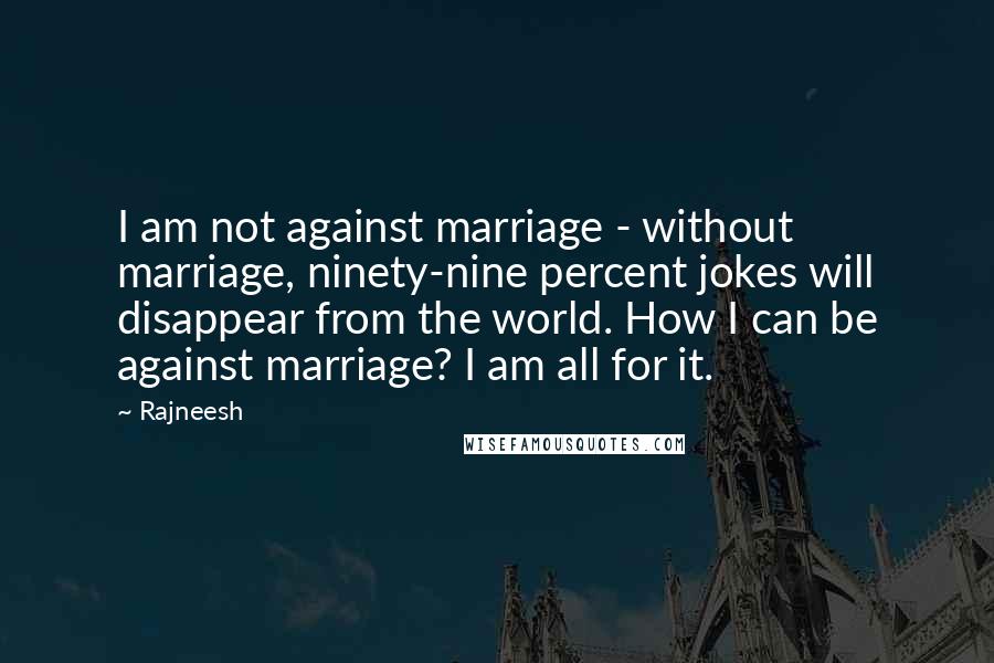 Rajneesh Quotes: I am not against marriage - without marriage, ninety-nine percent jokes will disappear from the world. How I can be against marriage? I am all for it.