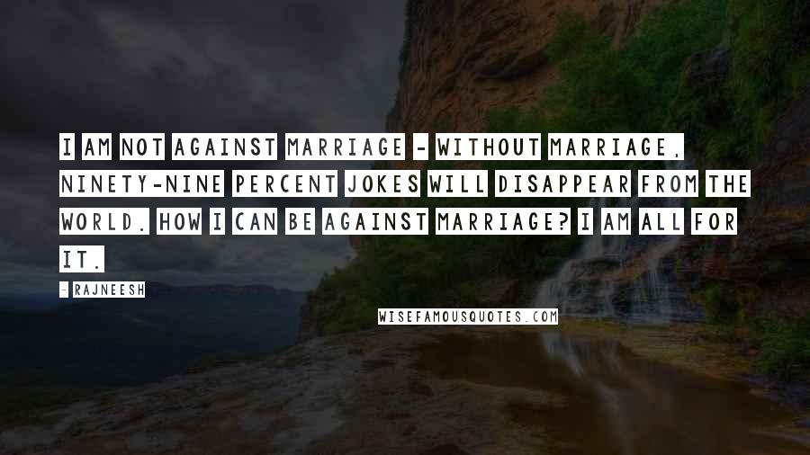 Rajneesh Quotes: I am not against marriage - without marriage, ninety-nine percent jokes will disappear from the world. How I can be against marriage? I am all for it.