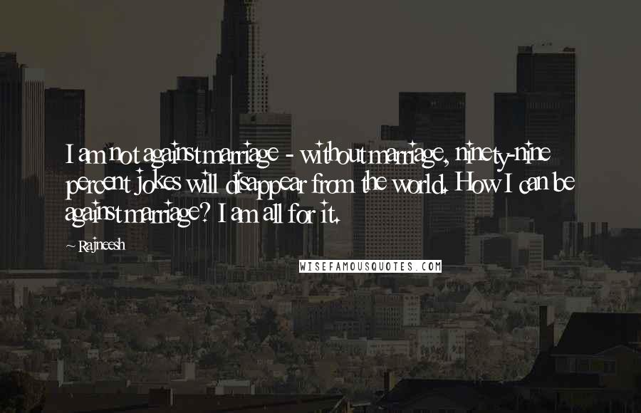 Rajneesh Quotes: I am not against marriage - without marriage, ninety-nine percent jokes will disappear from the world. How I can be against marriage? I am all for it.