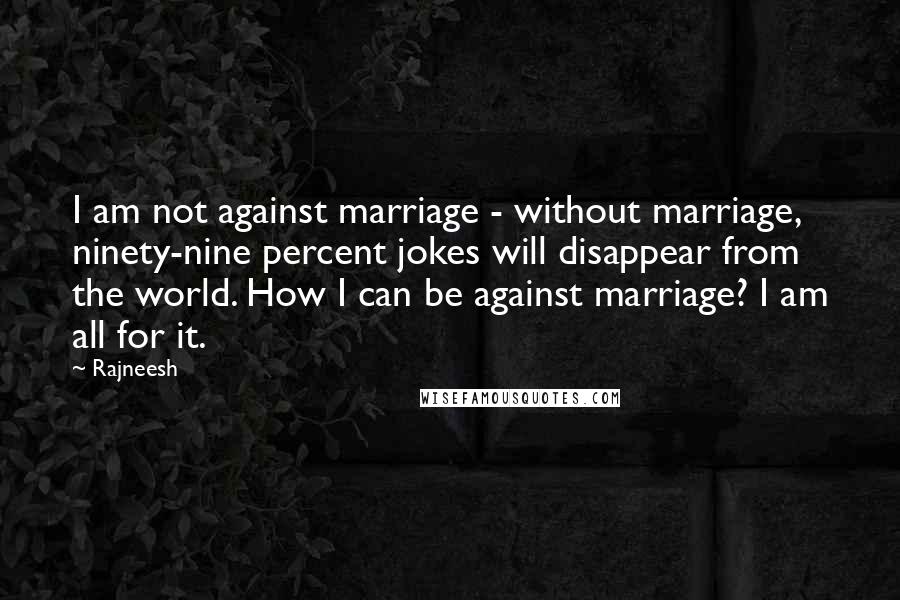 Rajneesh Quotes: I am not against marriage - without marriage, ninety-nine percent jokes will disappear from the world. How I can be against marriage? I am all for it.