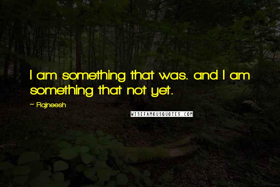 Rajneesh Quotes: I am something that was. and I am something that not yet.