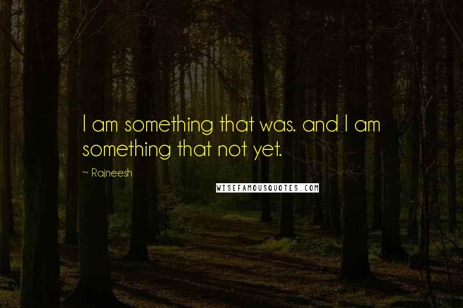 Rajneesh Quotes: I am something that was. and I am something that not yet.