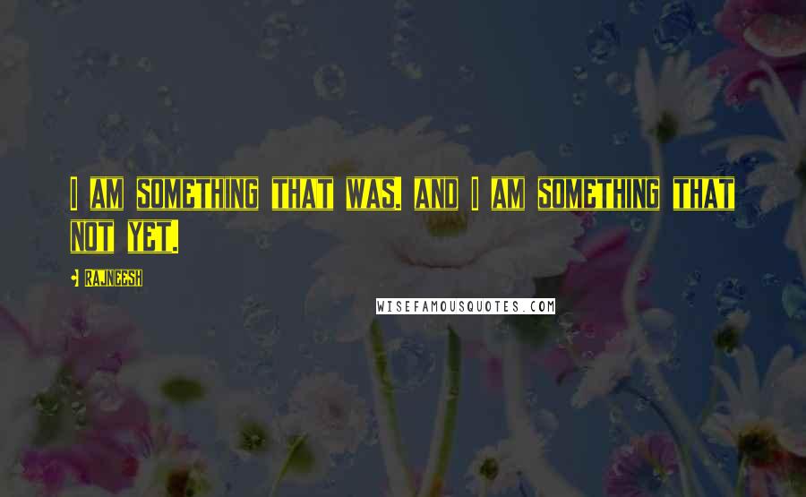 Rajneesh Quotes: I am something that was. and I am something that not yet.
