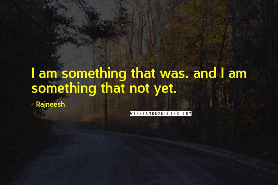 Rajneesh Quotes: I am something that was. and I am something that not yet.