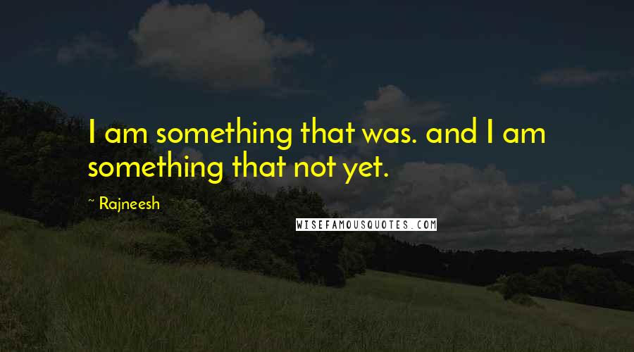 Rajneesh Quotes: I am something that was. and I am something that not yet.