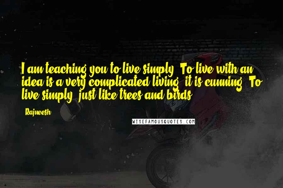 Rajneesh Quotes: I am teaching you to live simply. To live with an idea is a very complicated living, it is cunning. To live simply, just like trees and birds ...