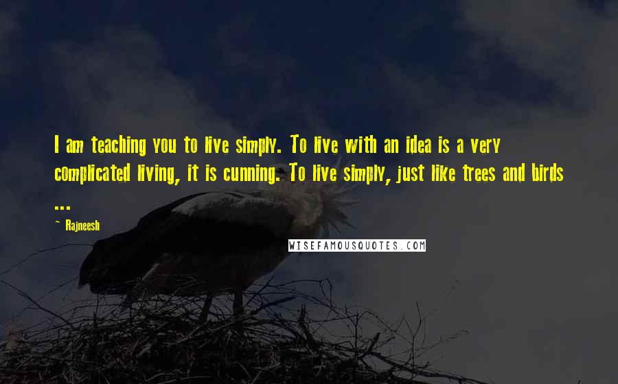 Rajneesh Quotes: I am teaching you to live simply. To live with an idea is a very complicated living, it is cunning. To live simply, just like trees and birds ...