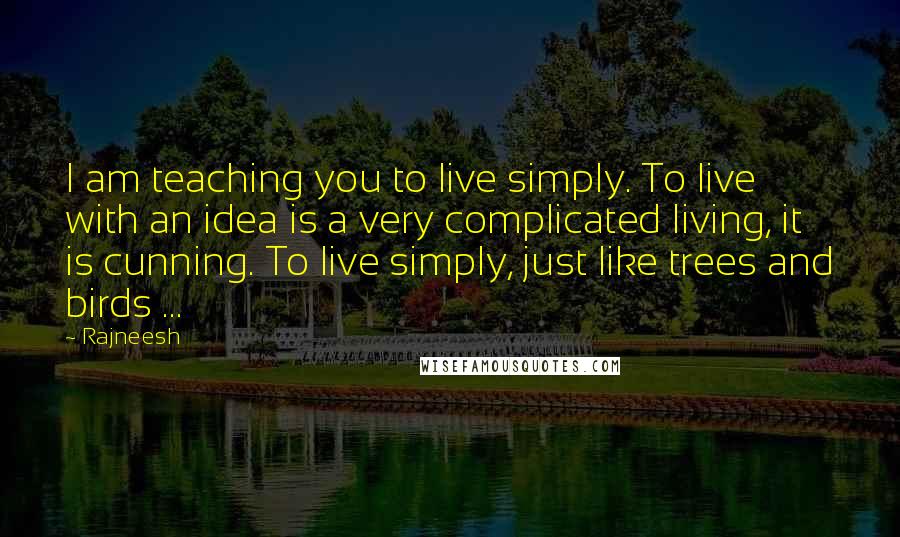 Rajneesh Quotes: I am teaching you to live simply. To live with an idea is a very complicated living, it is cunning. To live simply, just like trees and birds ...