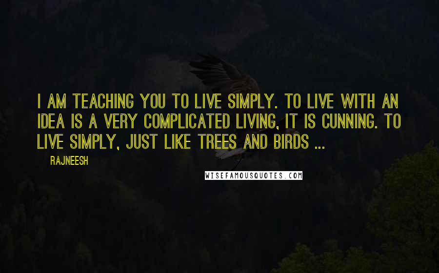 Rajneesh Quotes: I am teaching you to live simply. To live with an idea is a very complicated living, it is cunning. To live simply, just like trees and birds ...