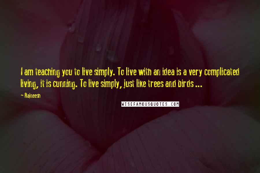Rajneesh Quotes: I am teaching you to live simply. To live with an idea is a very complicated living, it is cunning. To live simply, just like trees and birds ...