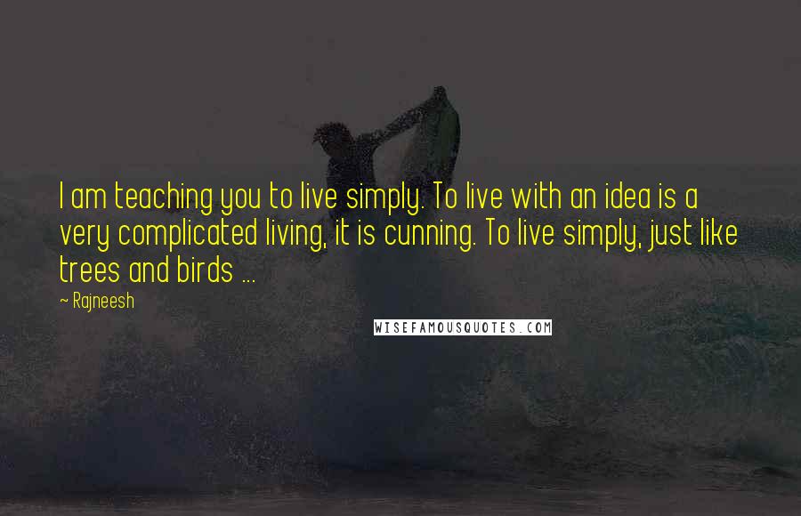 Rajneesh Quotes: I am teaching you to live simply. To live with an idea is a very complicated living, it is cunning. To live simply, just like trees and birds ...