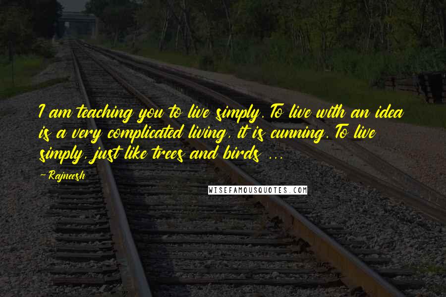 Rajneesh Quotes: I am teaching you to live simply. To live with an idea is a very complicated living, it is cunning. To live simply, just like trees and birds ...