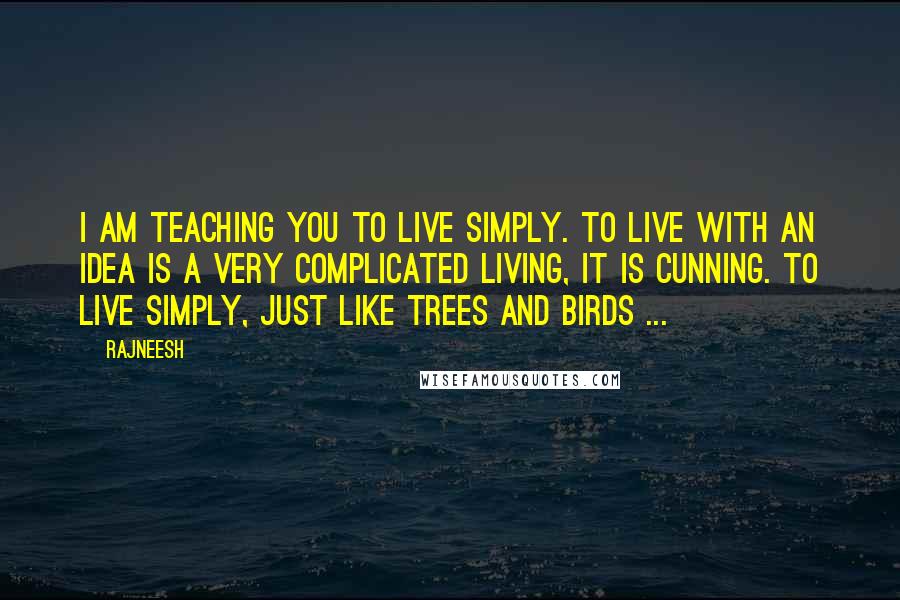 Rajneesh Quotes: I am teaching you to live simply. To live with an idea is a very complicated living, it is cunning. To live simply, just like trees and birds ...