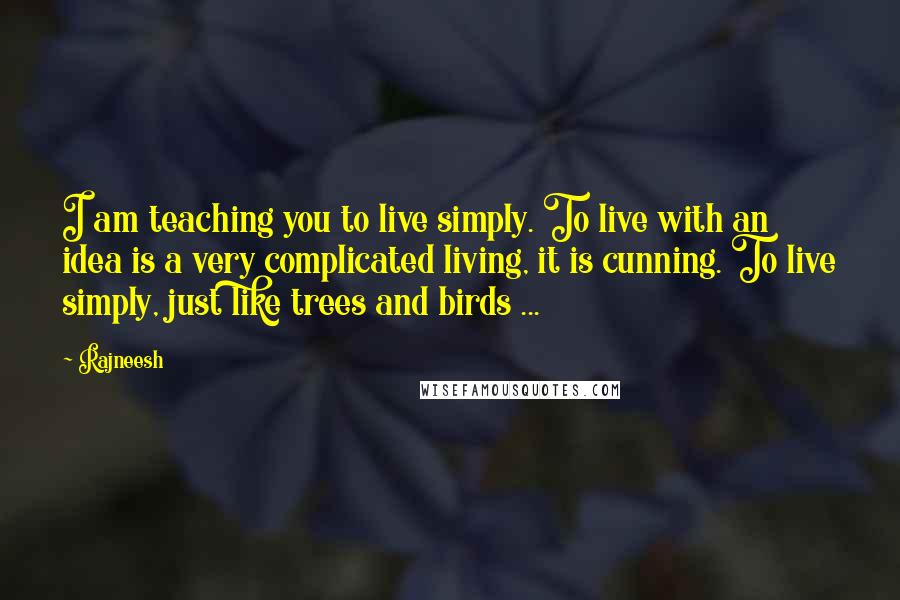 Rajneesh Quotes: I am teaching you to live simply. To live with an idea is a very complicated living, it is cunning. To live simply, just like trees and birds ...