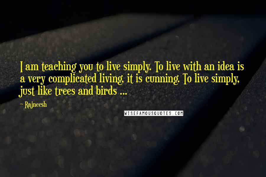 Rajneesh Quotes: I am teaching you to live simply. To live with an idea is a very complicated living, it is cunning. To live simply, just like trees and birds ...