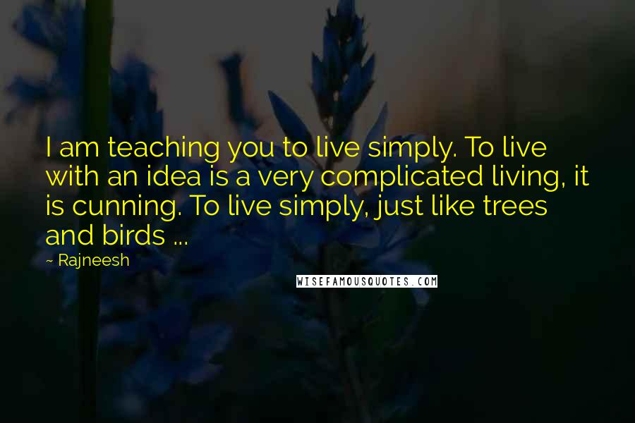 Rajneesh Quotes: I am teaching you to live simply. To live with an idea is a very complicated living, it is cunning. To live simply, just like trees and birds ...