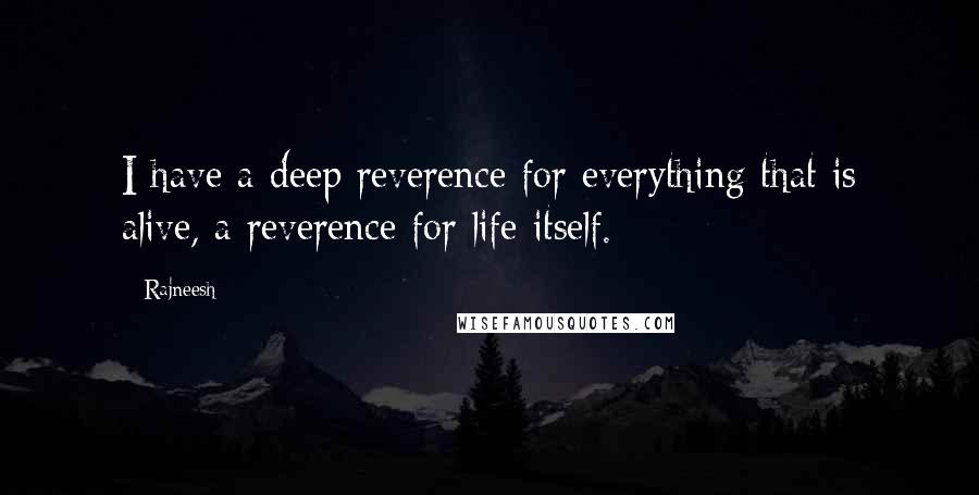 Rajneesh Quotes: I have a deep reverence for everything that is alive, a reverence for life itself.