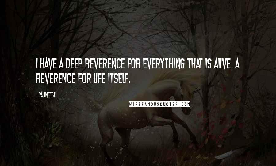 Rajneesh Quotes: I have a deep reverence for everything that is alive, a reverence for life itself.