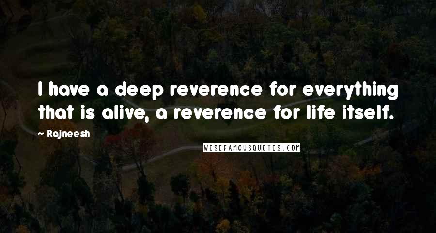 Rajneesh Quotes: I have a deep reverence for everything that is alive, a reverence for life itself.