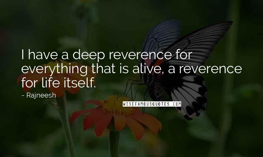 Rajneesh Quotes: I have a deep reverence for everything that is alive, a reverence for life itself.