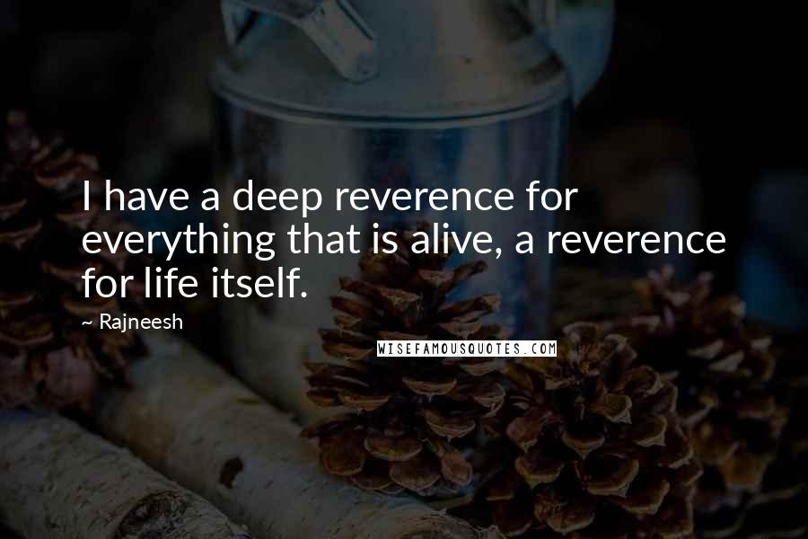 Rajneesh Quotes: I have a deep reverence for everything that is alive, a reverence for life itself.