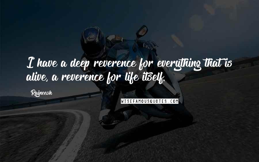 Rajneesh Quotes: I have a deep reverence for everything that is alive, a reverence for life itself.