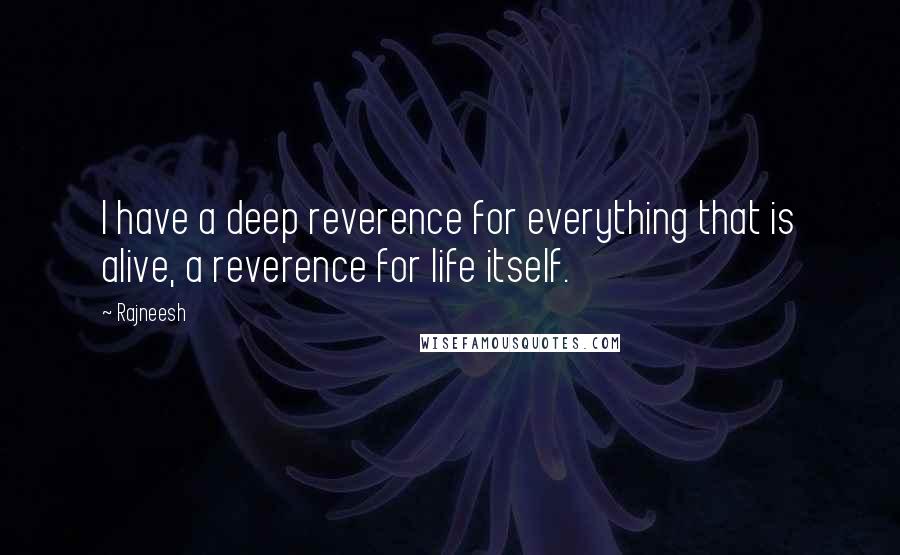 Rajneesh Quotes: I have a deep reverence for everything that is alive, a reverence for life itself.