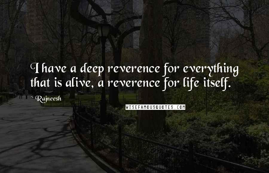 Rajneesh Quotes: I have a deep reverence for everything that is alive, a reverence for life itself.