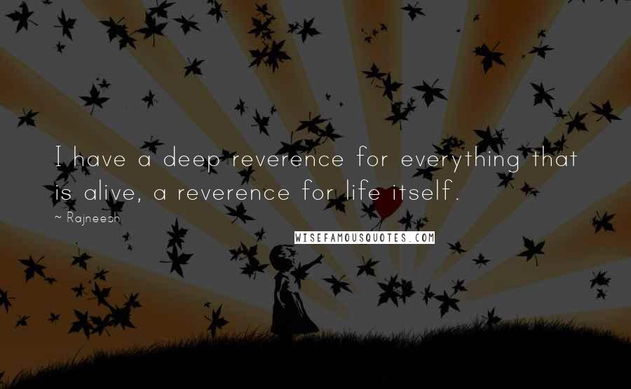 Rajneesh Quotes: I have a deep reverence for everything that is alive, a reverence for life itself.