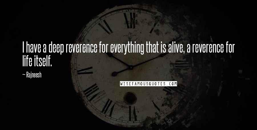 Rajneesh Quotes: I have a deep reverence for everything that is alive, a reverence for life itself.