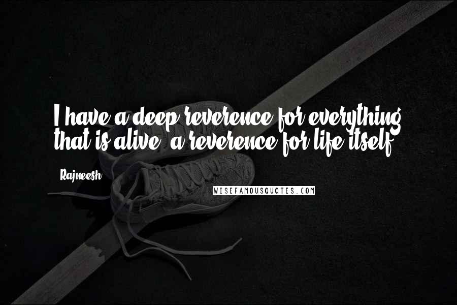 Rajneesh Quotes: I have a deep reverence for everything that is alive, a reverence for life itself.