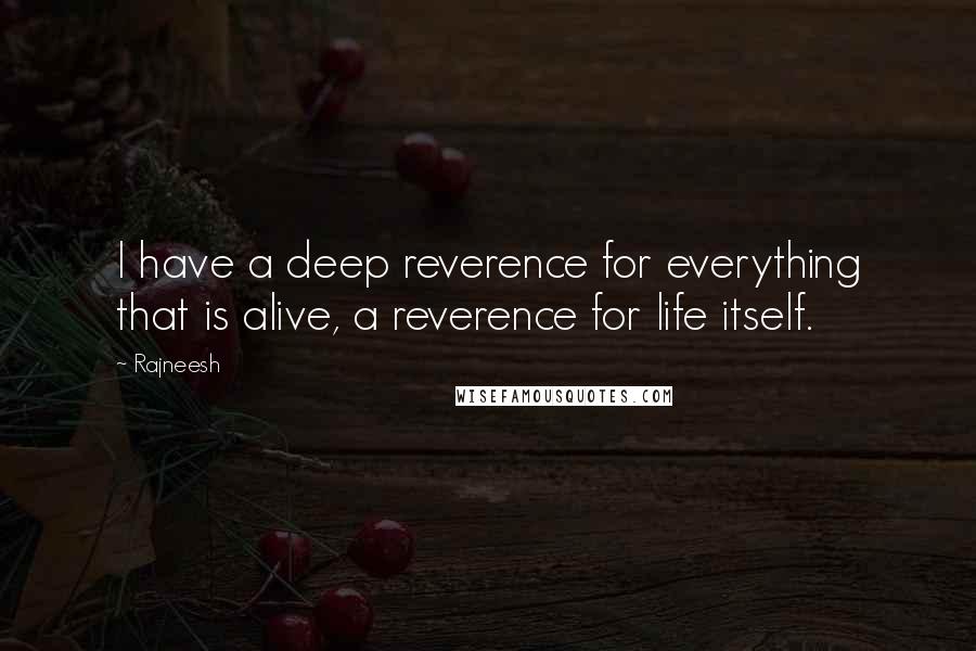 Rajneesh Quotes: I have a deep reverence for everything that is alive, a reverence for life itself.