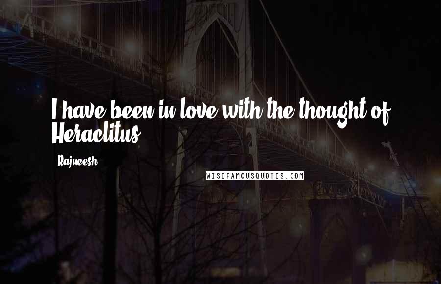 Rajneesh Quotes: I have been in love with the thought of Heraclitus.