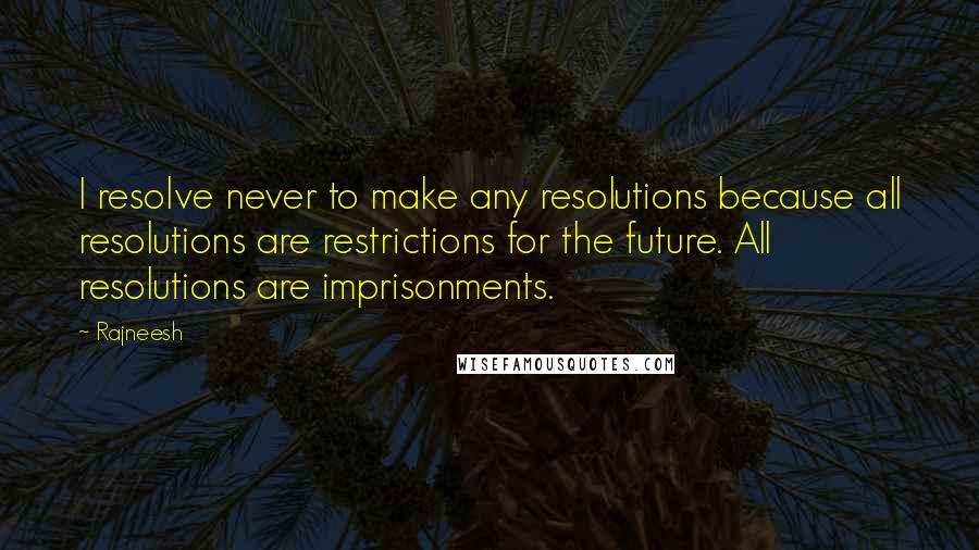 Rajneesh Quotes: I resolve never to make any resolutions because all resolutions are restrictions for the future. All resolutions are imprisonments.