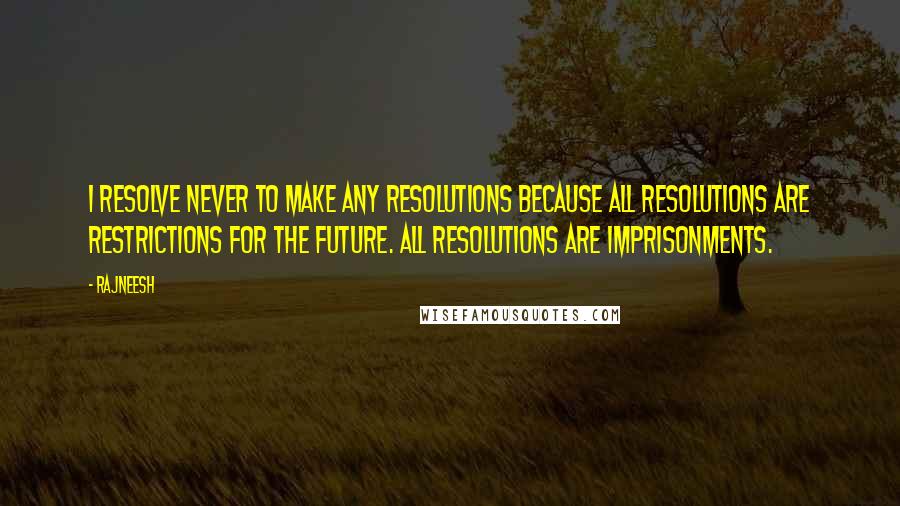 Rajneesh Quotes: I resolve never to make any resolutions because all resolutions are restrictions for the future. All resolutions are imprisonments.