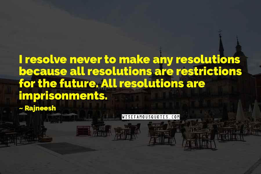 Rajneesh Quotes: I resolve never to make any resolutions because all resolutions are restrictions for the future. All resolutions are imprisonments.