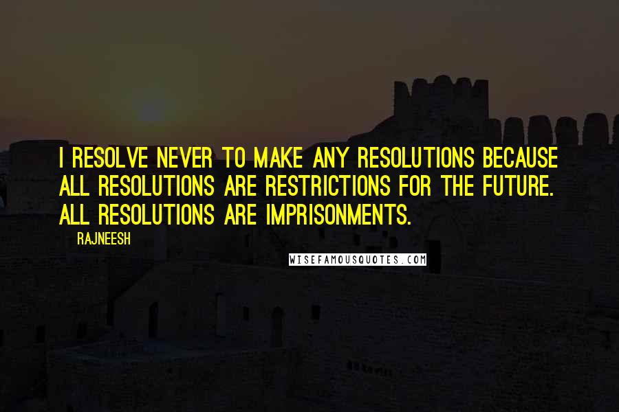 Rajneesh Quotes: I resolve never to make any resolutions because all resolutions are restrictions for the future. All resolutions are imprisonments.