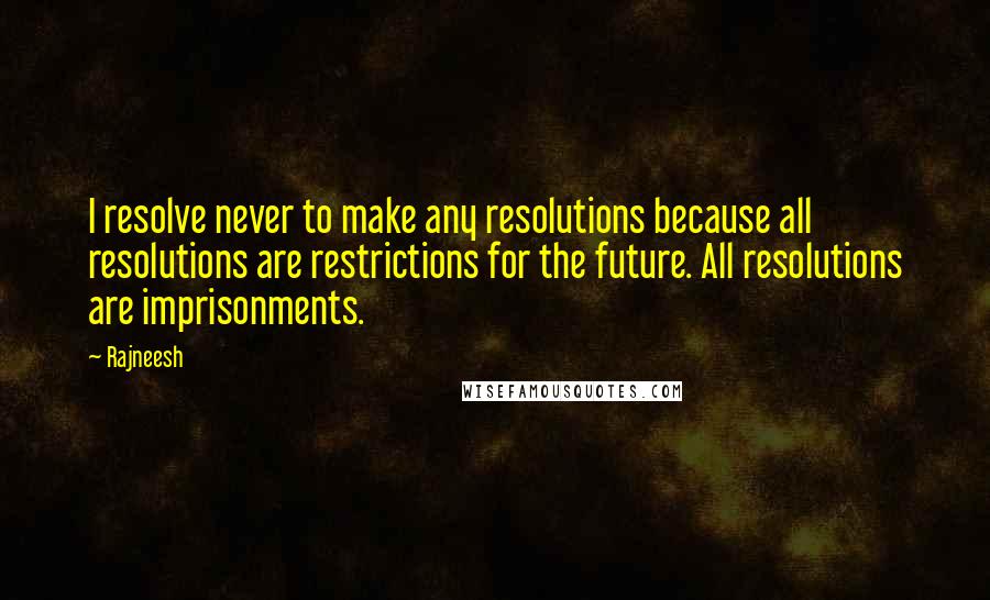 Rajneesh Quotes: I resolve never to make any resolutions because all resolutions are restrictions for the future. All resolutions are imprisonments.