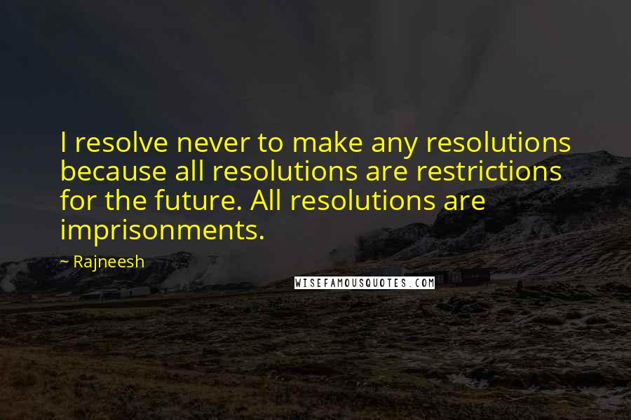Rajneesh Quotes: I resolve never to make any resolutions because all resolutions are restrictions for the future. All resolutions are imprisonments.