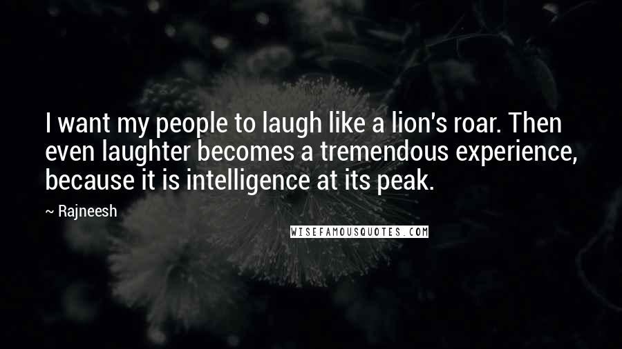 Rajneesh Quotes: I want my people to laugh like a lion's roar. Then even laughter becomes a tremendous experience, because it is intelligence at its peak.