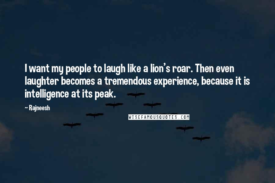 Rajneesh Quotes: I want my people to laugh like a lion's roar. Then even laughter becomes a tremendous experience, because it is intelligence at its peak.