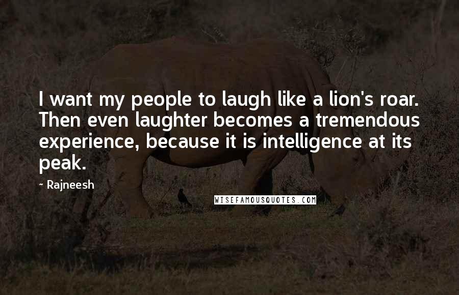 Rajneesh Quotes: I want my people to laugh like a lion's roar. Then even laughter becomes a tremendous experience, because it is intelligence at its peak.