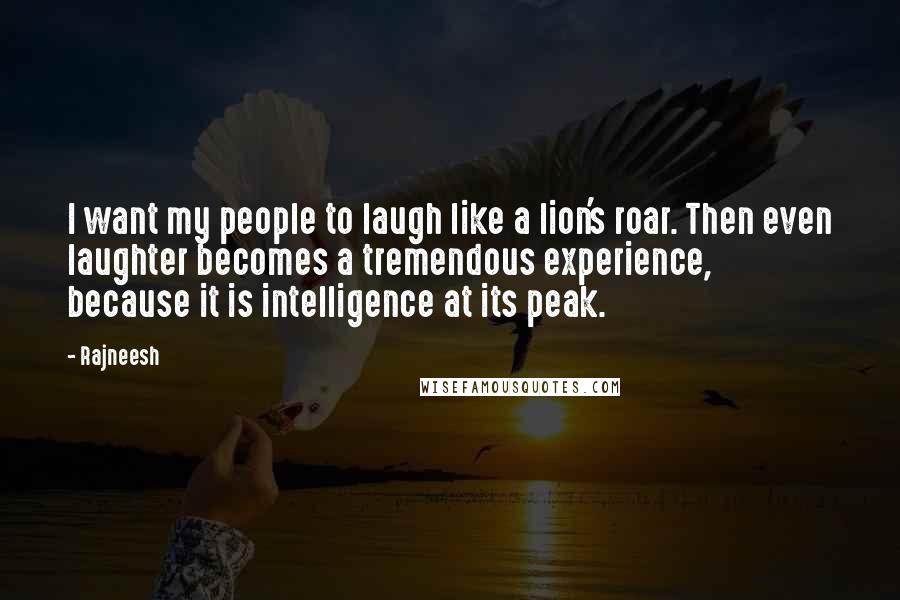 Rajneesh Quotes: I want my people to laugh like a lion's roar. Then even laughter becomes a tremendous experience, because it is intelligence at its peak.