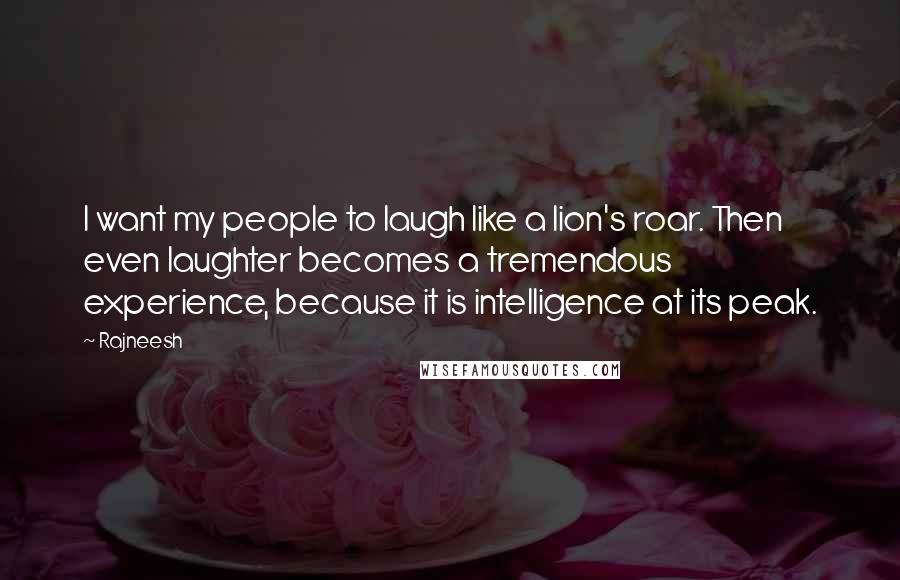 Rajneesh Quotes: I want my people to laugh like a lion's roar. Then even laughter becomes a tremendous experience, because it is intelligence at its peak.