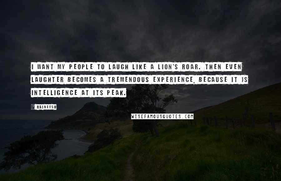 Rajneesh Quotes: I want my people to laugh like a lion's roar. Then even laughter becomes a tremendous experience, because it is intelligence at its peak.