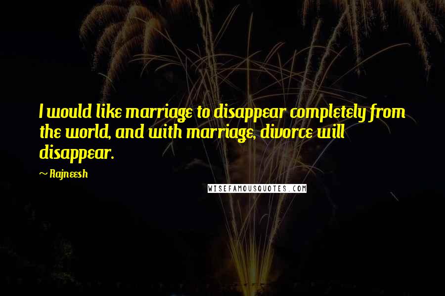 Rajneesh Quotes: I would like marriage to disappear completely from the world, and with marriage, divorce will disappear.