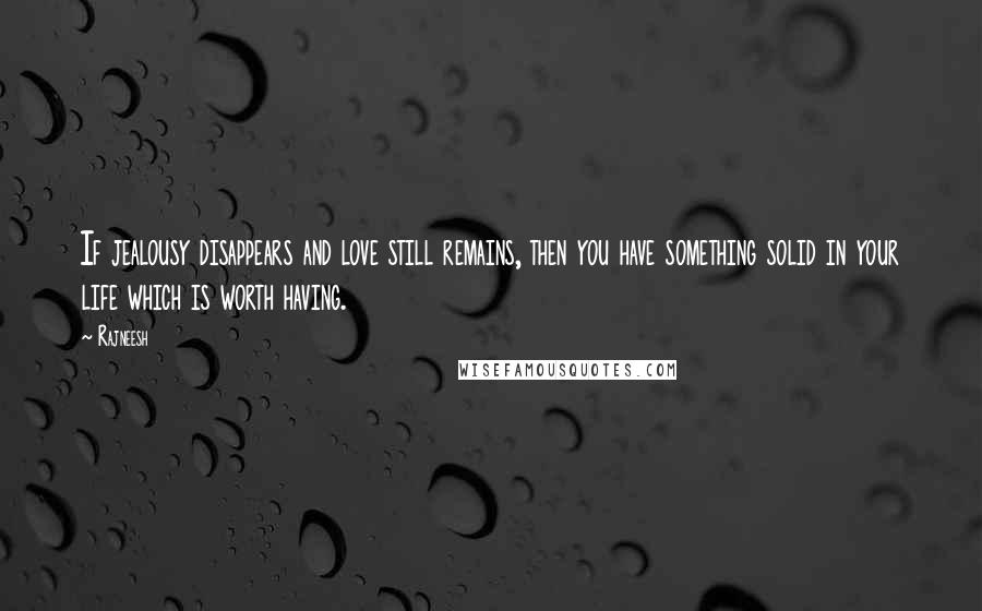 Rajneesh Quotes: If jealousy disappears and love still remains, then you have something solid in your life which is worth having.