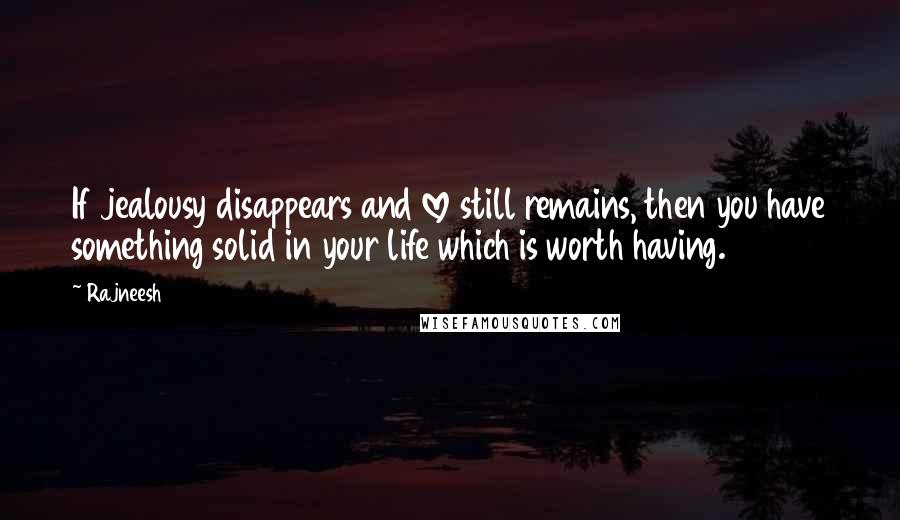 Rajneesh Quotes: If jealousy disappears and love still remains, then you have something solid in your life which is worth having.