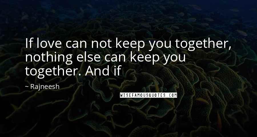 Rajneesh Quotes: If love can not keep you together, nothing else can keep you together. And if